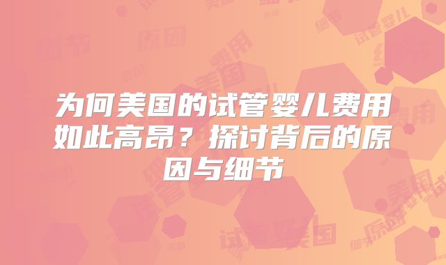 为何美国的试管婴儿费用如此高昂？探讨背后的原因与细节