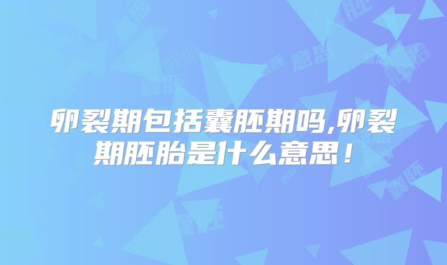 卵裂期包括囊胚期吗,卵裂期胚胎是什么意思！