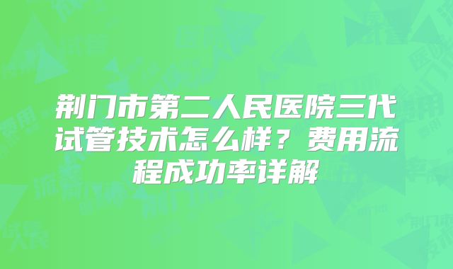 荆门市第二人民医院三代试管技术怎么样？费用流程成功率详解