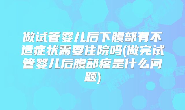 做试管婴儿后下腹部有不适症状需要住院吗(做完试管婴儿后腹部疼是什么问题)