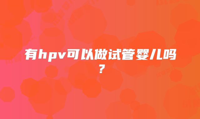 有hpv可以做试管婴儿吗？