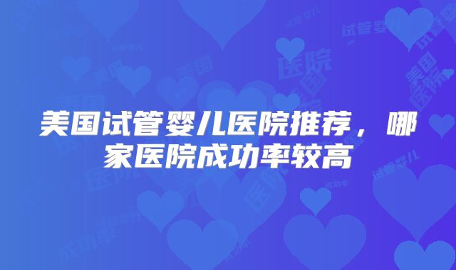 美国试管婴儿医院推荐，哪家医院成功率较高