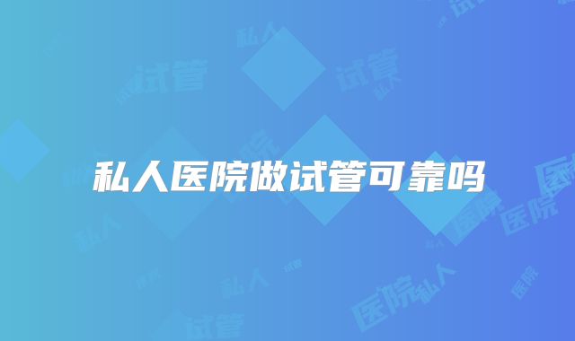 私人医院做试管可靠吗