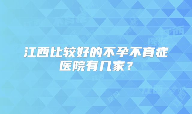 江西比较好的不孕不育症医院有几家？