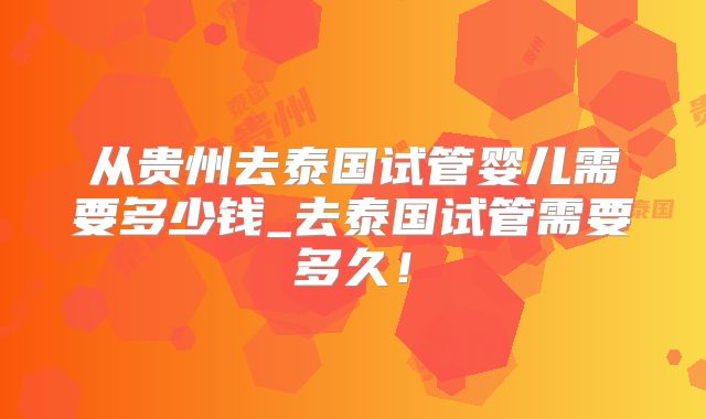 从贵州去泰国试管婴儿需要多少钱_去泰国试管需要多久!