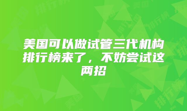美国可以做试管三代机构排行榜来了，不妨尝试这两招