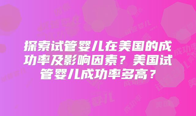 探索试管婴儿在美国的成功率及影响因素？美国试管婴儿成功率多高？