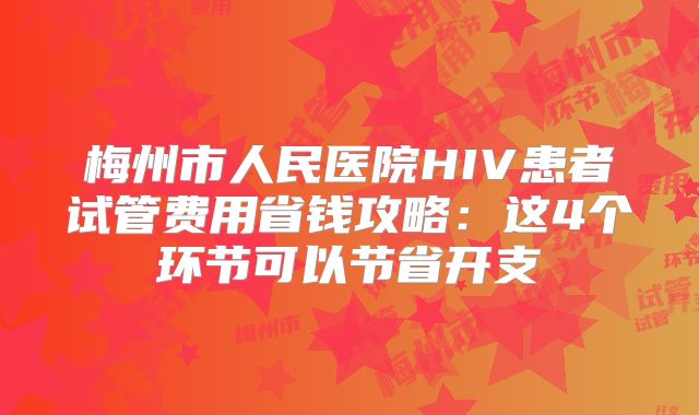 梅州市人民医院HIV患者试管费用省钱攻略：这4个环节可以节省开支