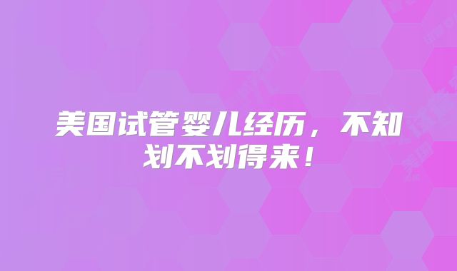 美国试管婴儿经历，不知划不划得来！