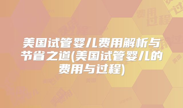 美国试管婴儿费用解析与节省之道(美国试管婴儿的费用与过程)