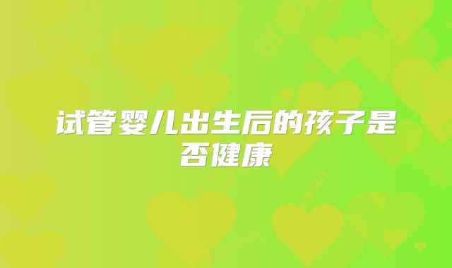 试管婴儿出生后的孩子是否健康