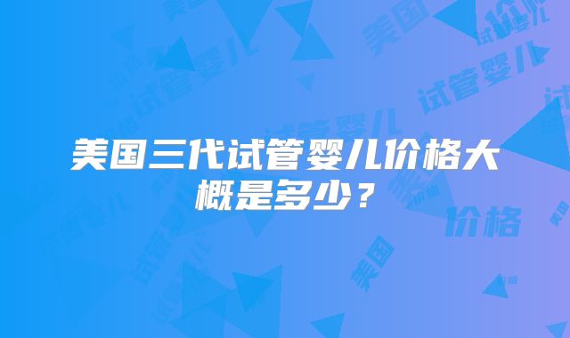 美国三代试管婴儿价格大概是多少？