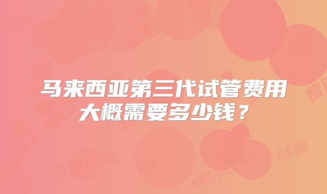 马来西亚第三代试管费用大概需要多少钱？
