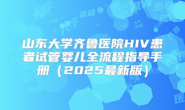 山东大学齐鲁医院HIV患者试管婴儿全流程指导手册（2025最新版）