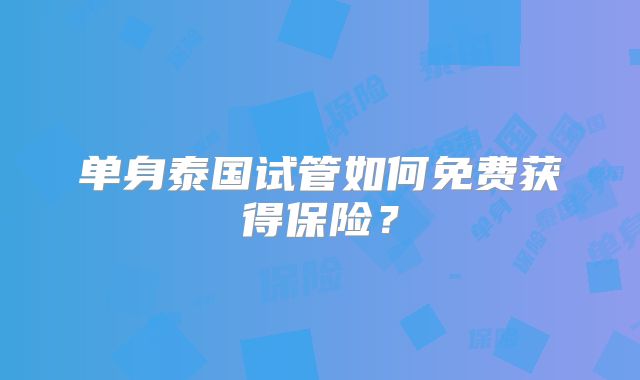 单身泰国试管如何免费获得保险？