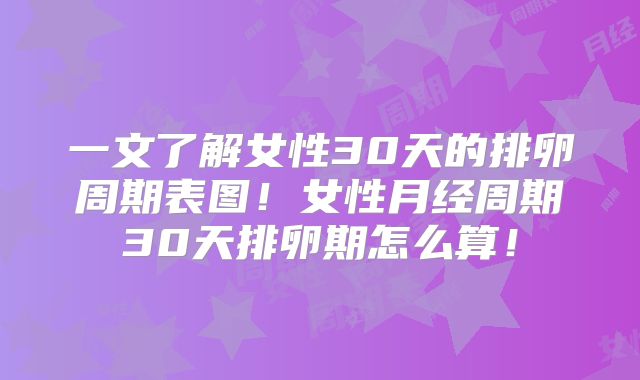 一文了解女性30天的排卵周期表图!女性月经周期30天排卵期怎么算!