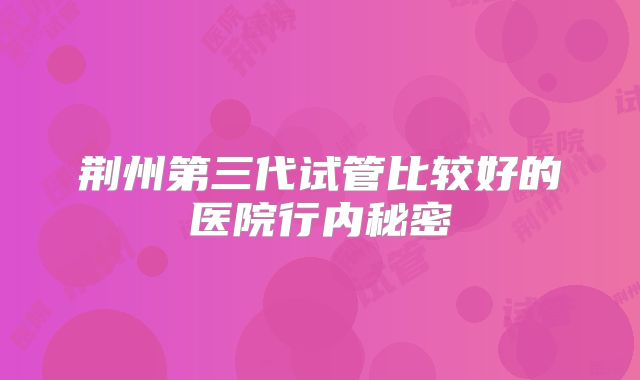 荆州第三代试管比较好的医院行内秘密