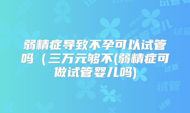 弱精症导致不孕可以试管吗（三万元够不(弱精症可做试管婴儿吗)