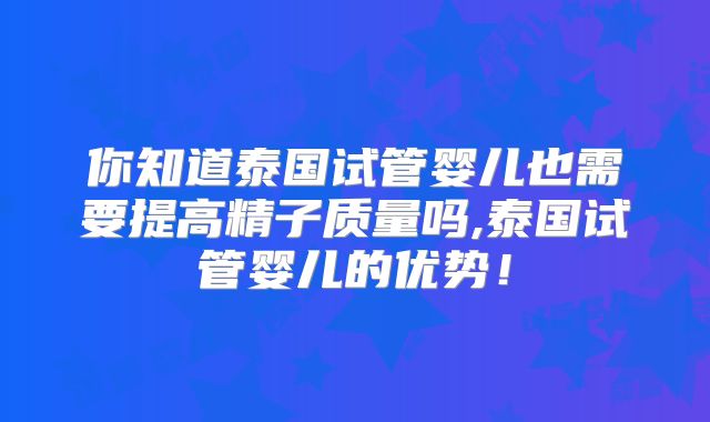 你知道泰国试管婴儿也需要提高精子质量吗,泰国试管婴儿的优势!