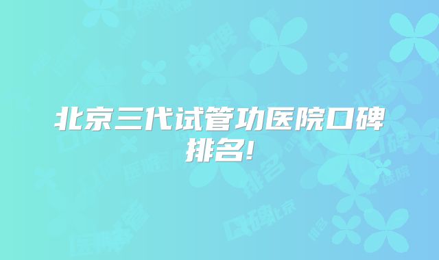 北京三代试管功医院口碑排名!