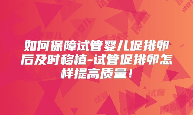 如何保障试管婴儿促排卵后及时移植-试管促排卵怎样提高质量！