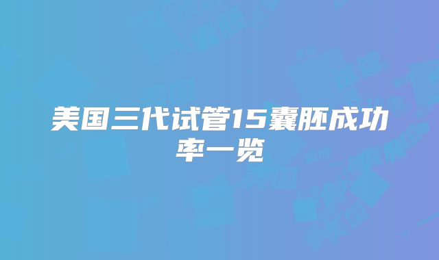 美国三代试管15囊胚成功率一览