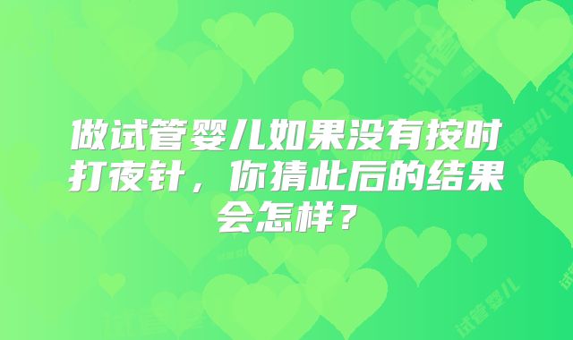 做试管婴儿如果没有按时打夜针，你猜此后的结果会怎样？
