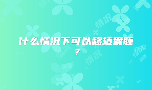 什么情况下可以移植囊胚？