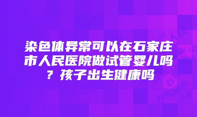 染色体异常可以在石家庄市人民医院做试管婴儿吗？孩子出生健康吗