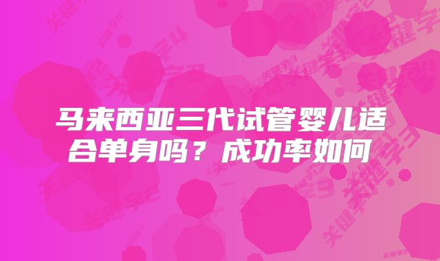 马来西亚三代试管婴儿适合单身吗？成功率如何