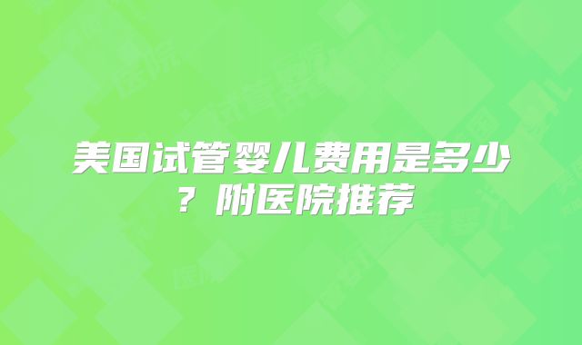 美国试管婴儿费用是多少？附医院推荐