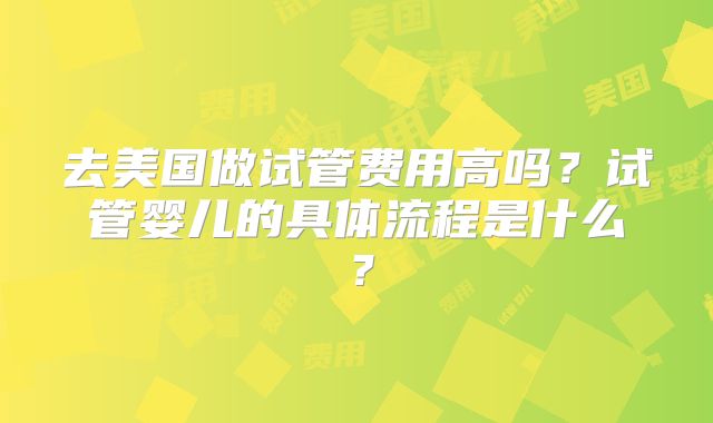 去美国做试管费用高吗？试管婴儿的具体流程是什么？
