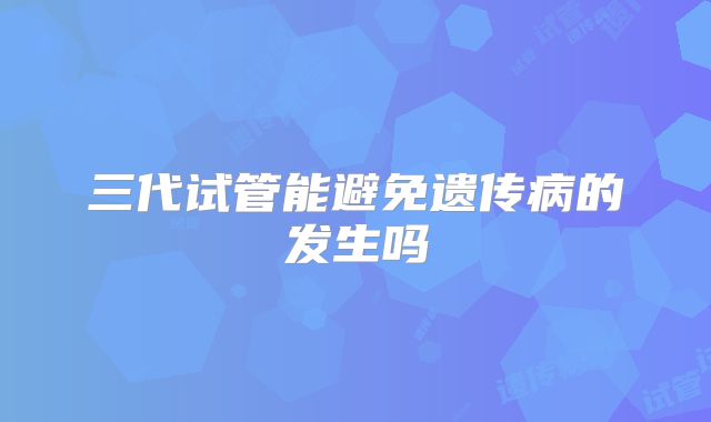三代试管能避免遗传病的发生吗