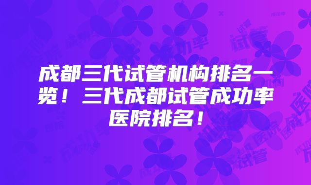 成都三代试管机构排名一览!三代成都试管成功率医院排名!
