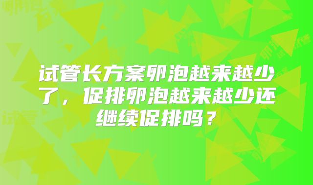 试管长方案卵泡越来越少了，促排卵泡越来越少还继续促排吗？