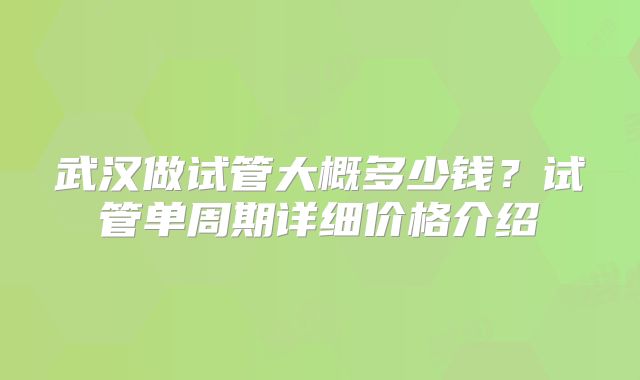 武汉做试管大概多少钱？试管单周期详细价格介绍