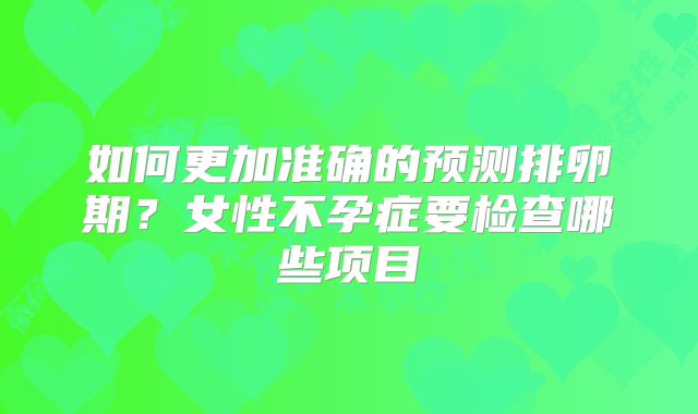 如何更加准确的预测排卵期？女性不孕症要检查哪些项目