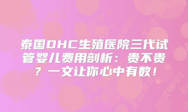 泰国DHC生殖医院三代试管婴儿费用剖析：贵不贵？一文让你心中有数！