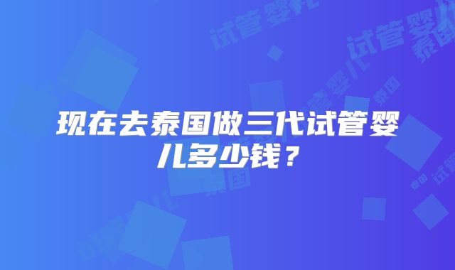 现在去泰国做三代试管婴儿多少钱?