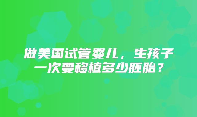 做美国试管婴儿，生孩子一次要移植多少胚胎？