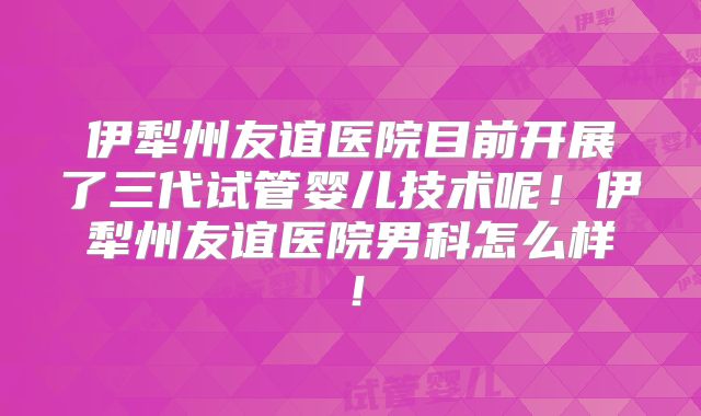 伊犁州友谊医院目前开展了三代试管婴儿技术呢!伊犁州友谊医院男科怎么样!