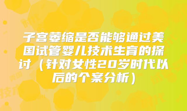 子宫萎缩是否能够通过美国试管婴儿技术生育的探讨（针对女性20岁时代以后的个案分析）