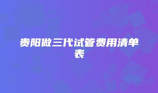 贵阳做三代试管费用清单表