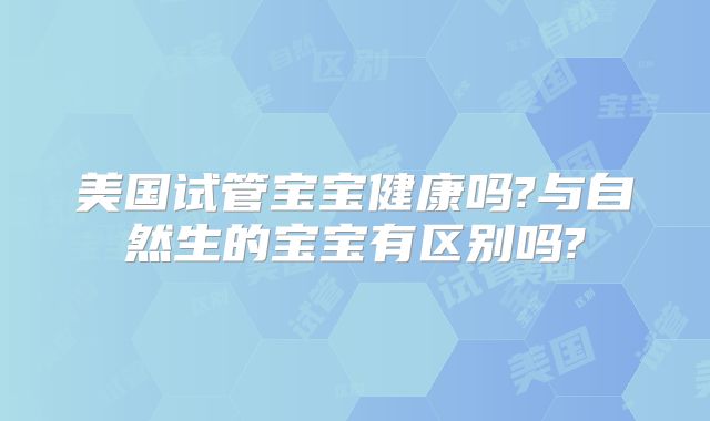 美国试管宝宝健康吗?与自然生的宝宝有区别吗?