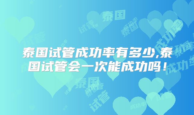 泰国试管成功率有多少,泰国试管会一次能成功吗！