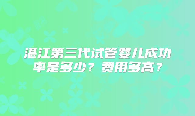 湛江第三代试管婴儿成功率是多少?费用多高?