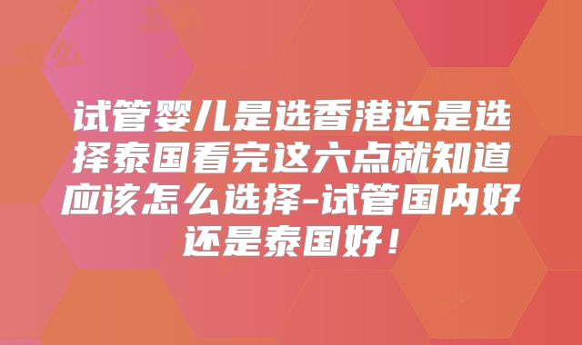 试管婴儿是选香港还是选择泰国看完这六点就知道应该怎么选择-试管国内好还是泰国好！