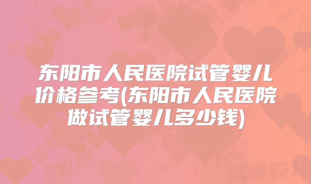 东阳市人民医院试管婴儿价格参考(东阳市人民医院做试管婴儿多少钱)