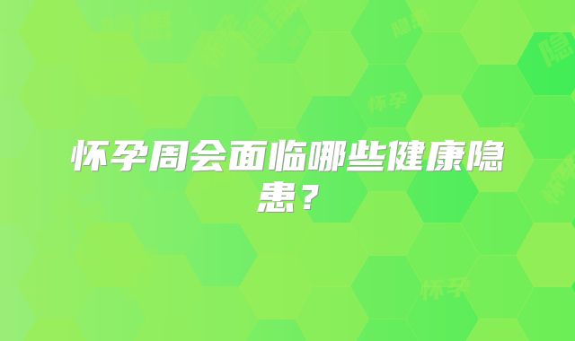 怀孕周会面临哪些健康隐患？