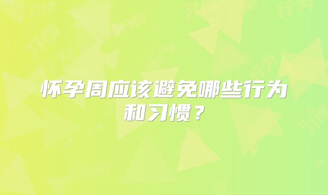 怀孕周应该避免哪些行为和习惯？